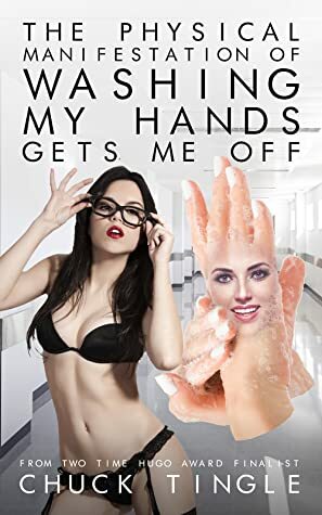 The Physical Manifestation of Washing My Hands Gets Me Off by Chuck Tingle