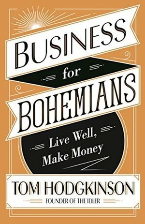 Business for Bohemians: Live Well, Make Money by Tom Hodgkinson