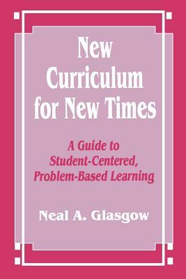 New Curriculum for New Times: A Guide to Student-Centered, Problem-Based Learning by Neal A. Glasgow