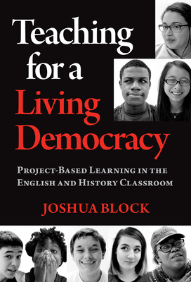 Teaching for a Living Democracy: Project-Based Learning in the English and History Classroom by Joshua Block, Carla Shalaby