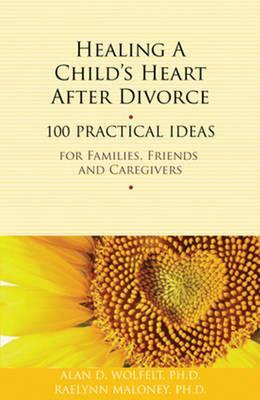 Healing a Child's Heart After Divorce: 100 Practical Ideas for Families, Friends and Caregivers by Raelynn Maloney, Alan D. Wolfelt