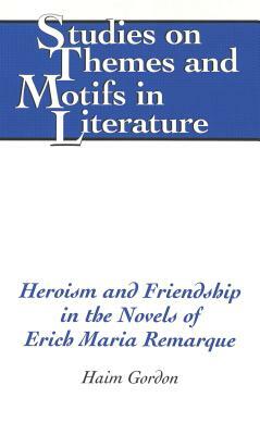Heroism and Friendship in the Novels of Erich Maria Remarque by Haim Gordon