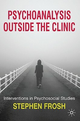 Psychoanalysis Outside the Clinic: Interventions in Psychosocial Studies by Stephen Frosh