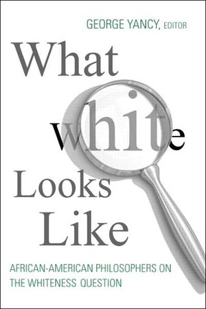 What White Looks Like: African-American Philosophers on the Whiteness Question by George Yancy