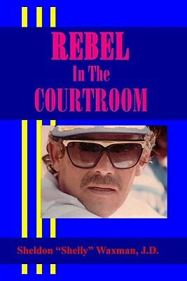 Rebel In The Courtroom by Sheldon "Shelly" Waxman J. D.