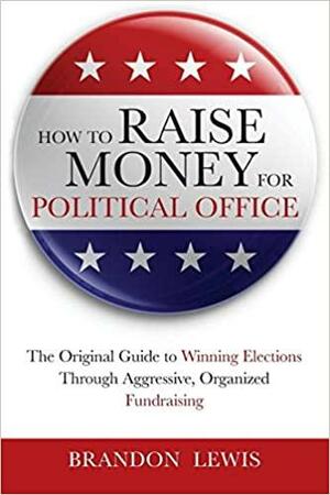 How to Raise Money for Political Office: The Original Guide to Winning Elections Through Aggressive, Organized Fundraising by Brandon Lewis