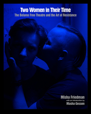 Two Women in Their Time: The Belarus Free Theatre and the Art of Resistance by Misha Friedman