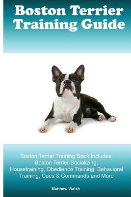 Boston Terrier Training Guide. Boston Terrier Training Book Includes: Boston Terrier Socializing, Housetraining, Obedience Training, Behavioral Traini by Matthew Walsh