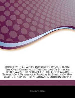 Articles on Books by H. G. Wells, Including: World Brain, the Open Conspiracy, the Outline of History, Little Wars, the Science of Life, Floor Games, Travels of a Republican Radical in Search of Hot Water, Russia in the Shadows by Hephaestus Books