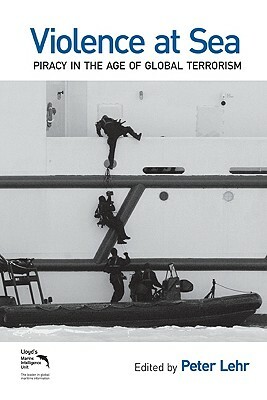Violence at Sea: Piracy in the Age of Global Terrorism by Peter Lehr