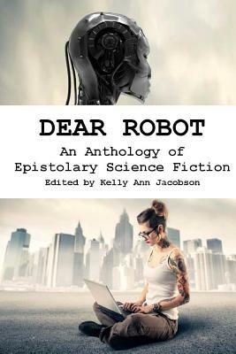 Dear Robot: An Anthology of Epistolary Science Fiction by Kelly Ann Jacobson