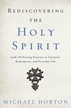 Rediscovering the Holy Spirit: God's Perfecting Presence in Creation, Redemption, and Everyday Life by Michael S. Horton