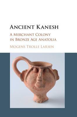 Ancient Kanesh: A Merchant Colony in Bronze Age Anatolia by Mogens Trolle Larsen