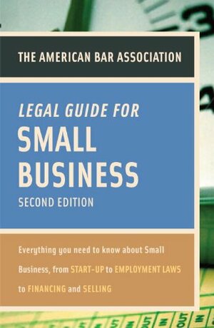 The American Bar Association Legal Guide for Small Business: Everything You Need to Know About Small Business, from Start-Up to Employment Laws to Financing and Selling by American Bar Association