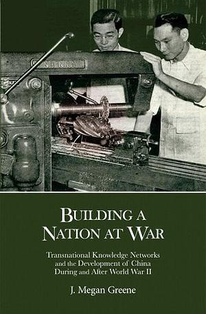 Building a Nation at War: Transnational Knowledge Networks and the Development of China During and After World War II by J. Megan Greene