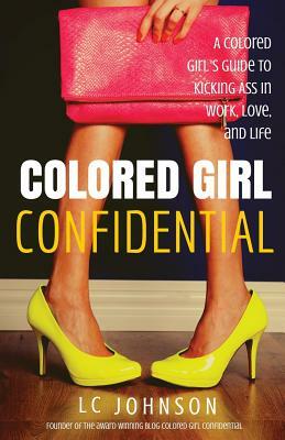 Colored Girl Confidential: A Colored Girl's Guide To Kicking Ass In Work, Love, And Life by LC Johnson