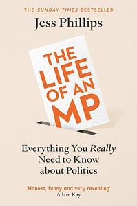 The Life of an MP: Everything You Really Need to Know About Politics by Jess Phillips