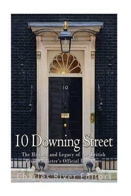 10 Downing Street: The History and Legacy of the British Prime Minister's Official Residence by Charles River Editors