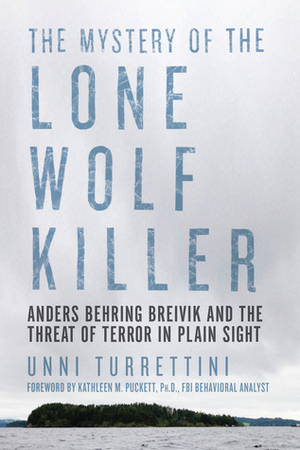 The Mystery of the Lone Wolf Killer: Anders Behring Breivik and the Threat of Terror in Plain Sight by Kathleen M. Puckett, Unni Turrettini