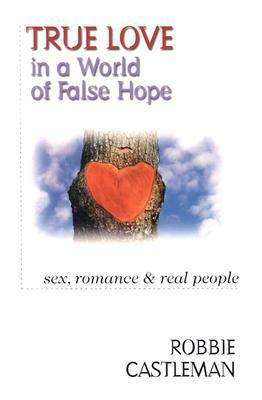 True Love in a World of False Hope: Sex, Romance Real People by Robbie Castleman