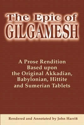The Epic of Gilgamesh: A Prose Rendition Based Upon the Original Akkadian, Babylonian, Hittite and Sumerian Tablets by John Harris