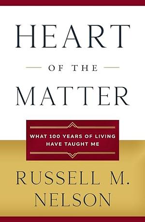 Heart of the Matter: What 100 Years of Living Have Taught Me by Russell M. Nelson