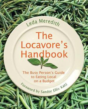 Locavore's Handbook: The Busy Person's Guide To Eating Local On A Budget by Leda Meredith, Leda Meredith, Sandor Ellix Katz