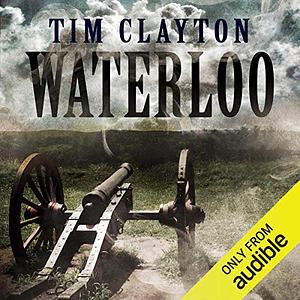 Waterloo: Four Days that Changed Europe's Destiny by Tim Clayton