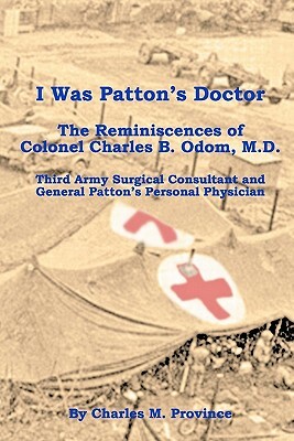 I Was Patton's Doctor: Reminiscences of Charles B. Odom, M.D.; General Patton's Personal Physician & Surgical Consultant to Third Army by Charles M. Province