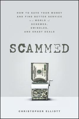 Scammed: How to Save Your Money and Find Better Service in a World of Schemes, Swindles, and Shady Deals by Christopher Elliott
