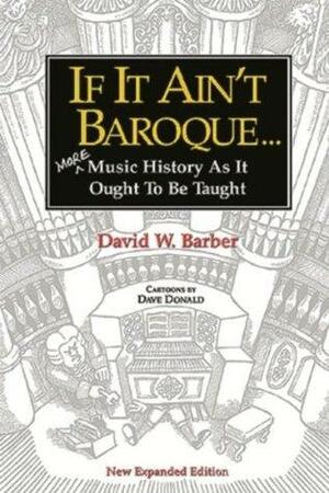 If It Ain't Baroque: More Music History as it Ought to be Taught by David W. Barber