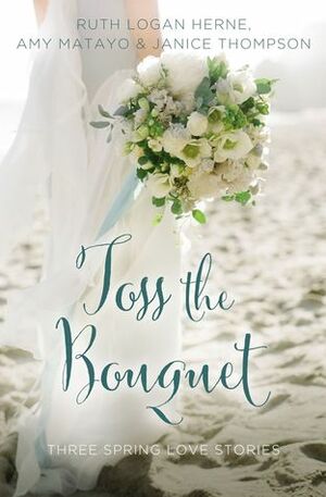 Toss the Bouquet: Three Spring Love Stories by Ruth Logan Herne, Janice Thompson, Amy Matayo