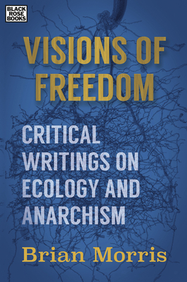 Visions of Freedom: Critical Writings on Ecology and Anarchism by Brian Morris