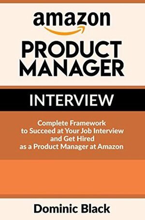Amazon Product Manager Interview: Complete Framework to Succeed at Your Job Interview and Get Hired as a Product Manager at Amazon by Dominic Black