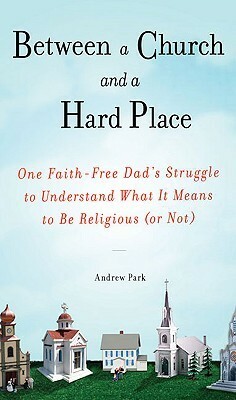 Between a Church and a Hard Place: One Faith-Free Dad's Struggle to Understand What It Means to Be Religious (or Not) by Andrew Park