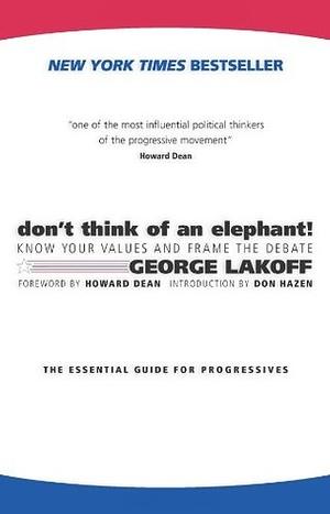 Don't Think of an Elephant! Know Your Values and Frame the Debate: The Essential Guide for Progressives by George Lakoff
