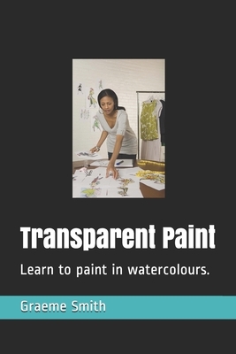 Transparent Paint: Learn to paint in watercolours. by Graeme Smith