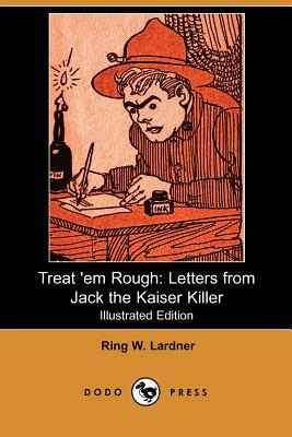 Treat 'em Rough: Letters from Jack the Kaiser Killer (Illustrated Edition) (Dodo Press) by Ring W. Lardner, Ringgold Wilmer Lardner
