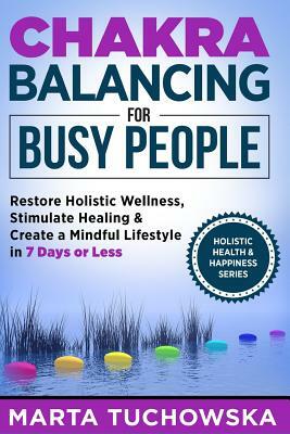 Chakra Balancing for Busy People: Restore Holistic Wellness, Stimulate Healing, and Create a Mindful Lifestyle in 7 Days or Less by Marta Tuchowska