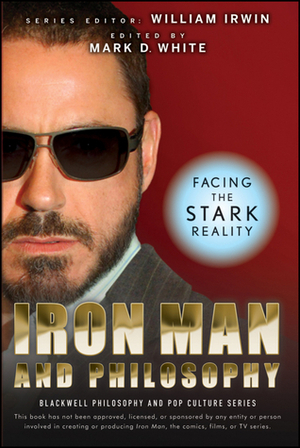 Iron Man and Philosophy: Facing the Stark Reality by William Irwin, Mark D. White