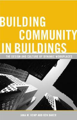 Building Community in Buildings: The Design and Culture of Dynamic Workplaces by Ken Baker, Jana M. Kemp