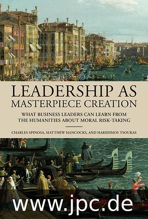 Leadership as Masterpiece Creation: What Business Leaders Can Learn from the Humanities about Moral Risk-Taking by Matthew Hancocks, Haridimos Tsoukas, Charles Spinosa