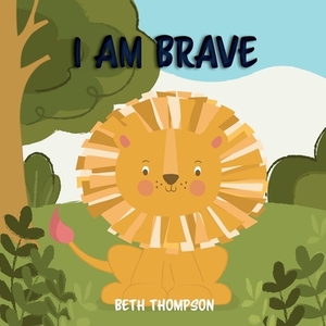 I am Brave: Helping children develop confidence, self-belief, resilience and emotional growth through character strengths and posi by Beth Thompson