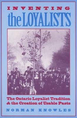 Inventing the Loyalists: The Ontario Loyalist Tradition and the Creation of Usable Pasts by Norman Knowles