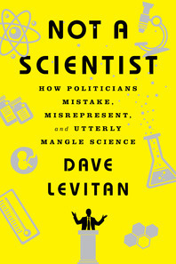 Not a Scientist: How Politicians Mistake, Misrepresent, and Utterly Mangle Science by Dave Levitan
