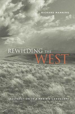 Rewilding the West: Restoration in a Prairie Landscape by Richard Manning
