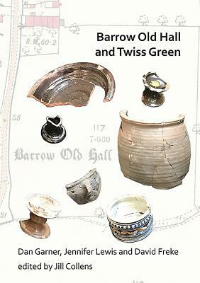 Barrow Old Hall and Twiss Green: Investigations of Two Sub-Manorial Estate Centres Within the Townships of Bold and Culcheth in the Hundred of Warring by Dan Garner, Jennifer Lewis, David Freke