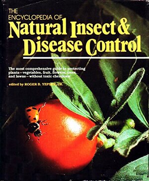 The Encyclopedia of Natural Insect & Disease Control: The Most Comprehensive Guide to Protecting Plants--Vegetables, Fruit, Flowers, Trees, and Lawns--Without Toxic Chemicals by Roger Yepsen