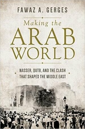 Making the Arab World: Nasser, Qutb, and the Clash That Shaped the Middle East by Fawaz A. Gerges