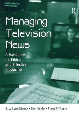 Managing Television News: A Handbook for Ethical and Effective Producing by B. William Silcock